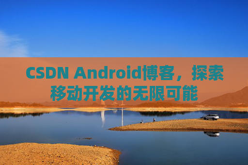 CSDN Android博客，探索移动开发的无限可能